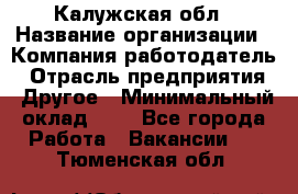 Калужская обл › Название организации ­ Компания-работодатель › Отрасль предприятия ­ Другое › Минимальный оклад ­ 1 - Все города Работа » Вакансии   . Тюменская обл.